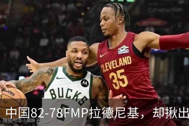 中国82-78FMP拉德尼基，却揪出最差球员，他上场15分钟中国输14分