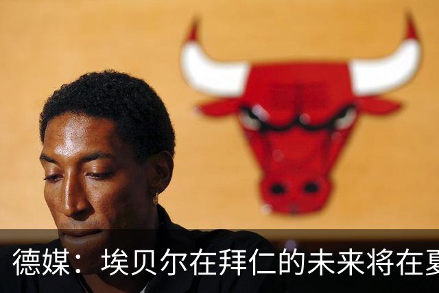 德媒：埃贝尔在拜仁的未来将在夏窗后决定 销售额是重要评估标准